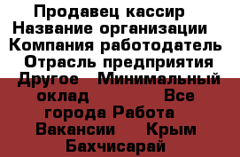 Продавец-кассир › Название организации ­ Компания-работодатель › Отрасль предприятия ­ Другое › Минимальный оклад ­ 17 000 - Все города Работа » Вакансии   . Крым,Бахчисарай